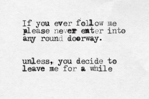 If you ever follow me please never enter into any round doorway. unless, you decide to leave me for a while 
