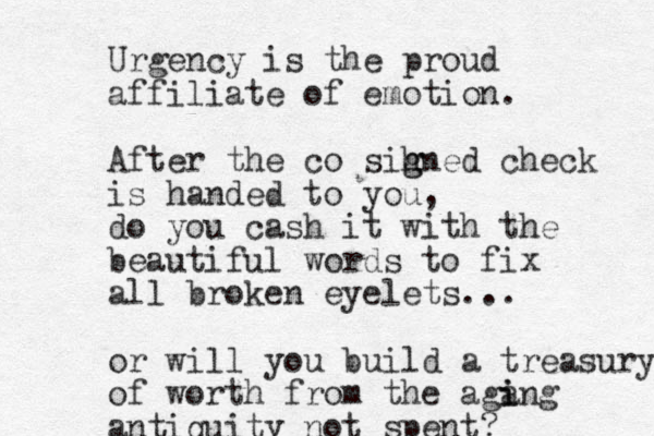Urgency is the proud affiliate of emotion. After the co sih g gned check is handed to you, do you cash it with the beautiful words to fix all broken eyelets... or will you build a treasury of worth from the aga i ing antiquity not spent?