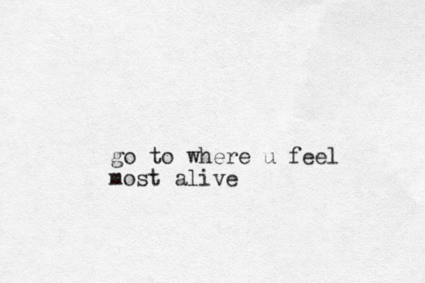 go to where u feel most alive