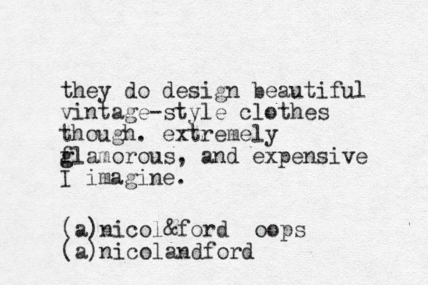 they do design beautiful vintage-style clothes though. extremely flamorous g g , and expensive I imagine. (a)nicol&ford oops (a)nicolandford