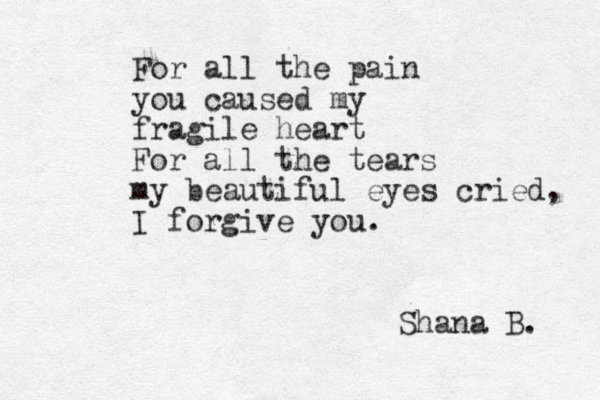 For all the pain you caused my fragile heart For all the tears my beautiful eyes cried, I forgive you. Shana B. 