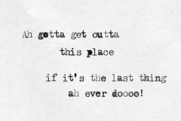 Ah gotta get outta this place if it's the last thing ah ever doooo! 