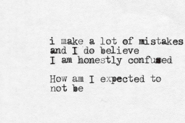 i make a lot of mistakes and I do believe I am honestly confused How am I expected to not be