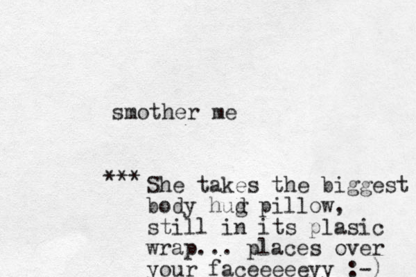 smother me She takes the biggest body hud g pillow, still in its plasic wrap... places over your faceeeeeyy :-) *** 