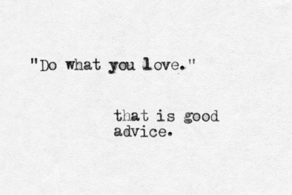"Do what you love l ." that is good advice.