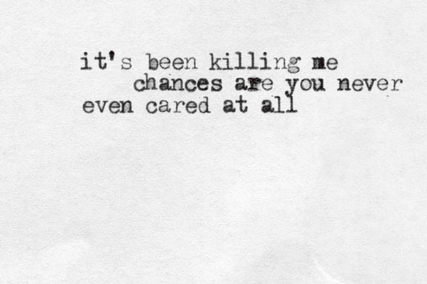 it's been killing me chances are you never even cared at all