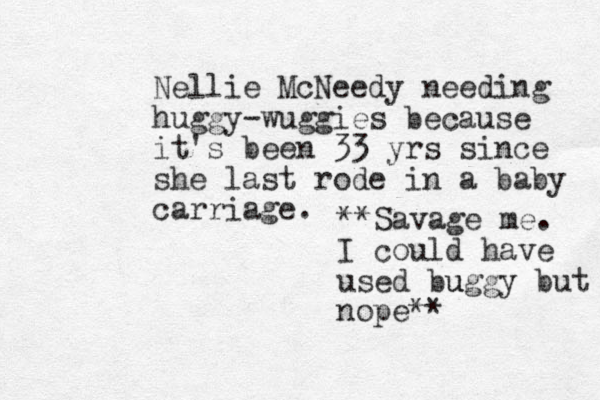Nellie McNeedy needing huggy-wuggies because it's been 33 yrs since she last rode in a baby carriage. **Savage me. I could have used buggy u but nope**