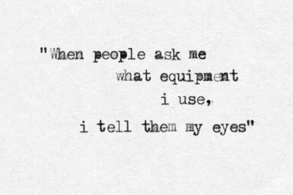 "When people ask me what equipment i use, i tell them my eyes" 