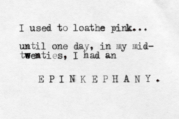 I used to loathe pink... until one day, in my mid- te w wenties, I had an E P I N K E P H A N Y . 