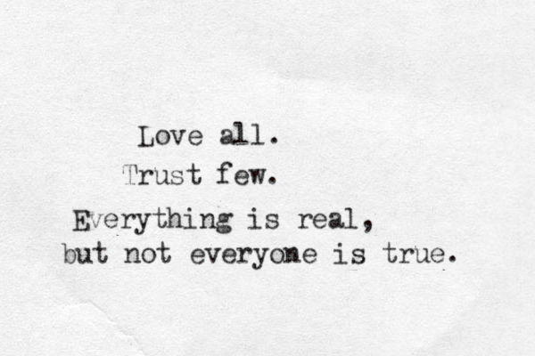 Love all. Trust few. Everything is real, but not everyone is true. 