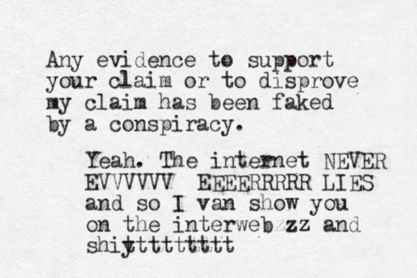 Any evidence to support your claim or to disprove my claim has been faked by a conspiracy. Yeah. The internet NEVER EVVVVVV EEEERRRRR LIES and so I van show you on the interwebzzz and shiy ttttttttt