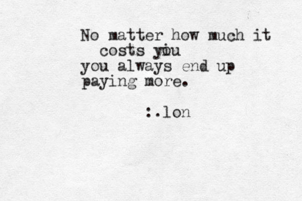 No matter how much it costs yiu you always end up paying more. :.lon o 