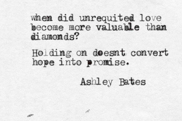 when did unrequited love become more valuable than diamonds? Holding on doesnt convert hope into promise. Ashley Bates