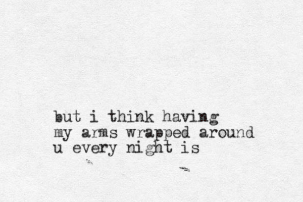 but i think having my arms wrapped around u every night is
