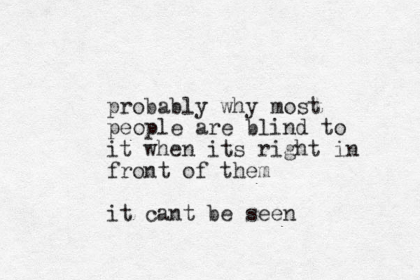 probably why most people are blind to it when its right in front of them it cant be seen 