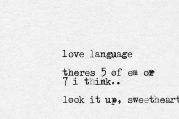 love language theres 5 of em or 7 i think.. look it up , sweetheart 