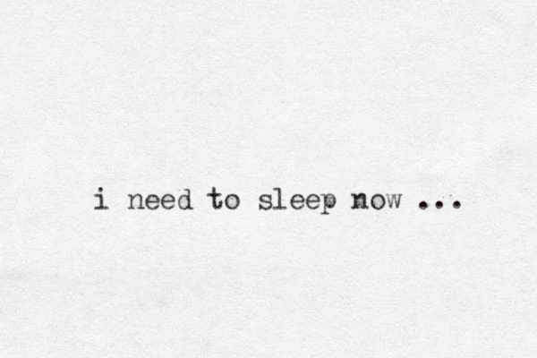 i need to sleep now ...