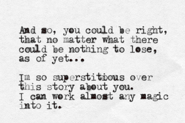 And so, yo u could be right, that no matter what there could be nothing to lose, as of yet... Im so superstito ious over this story about you. I can work almost any magic into it.