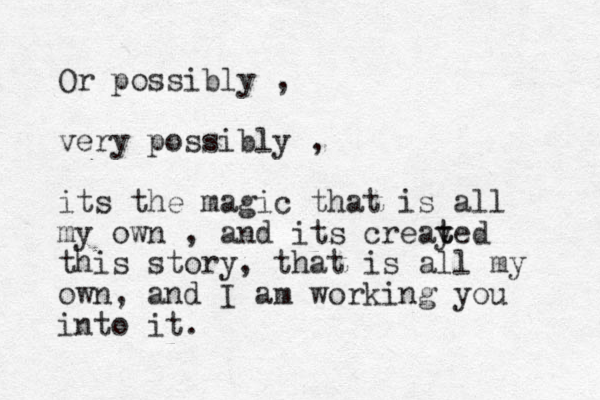 Or possibly , very possibly , its the magic that is all my own , and its creay t ted this story, that is all my own, and I am working you into it.