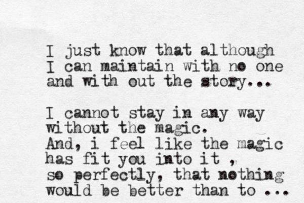 I just know that although I can maintain with no one and with out the story... I cannot st ay in any way without the magic. And, i feel like the magic has fit you into it , so perfectly, that nothing would be better than to ... 