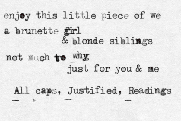 enjoy this little piece of we a brunette fi g rl & b londe siblings not much ro t t whg y just for you & me All caps, Justified, Readings _ _ _ 