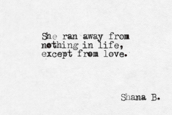 She ran away from nothing in life, except from love. Shana B. 