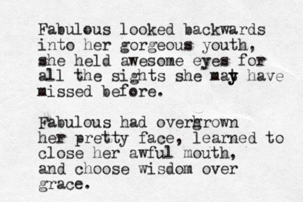 Fabulous looked backwards into her gorgeous youth, she held awesome eyes for all the sights she mat y y have missed before. Fabulous had overhrown g her pretty face, learned to close her awful mouth , and choose wisdom over grace. 