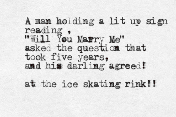 A man holding a lit up sign reading , "Will You Marry Me" asked the question that took five years, and his darling agreed! at the ice skating rink!! 