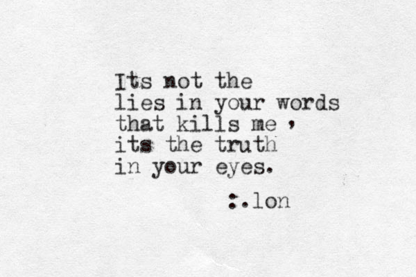 Its not the lies in your words that kills me its the truth in your eyes. , :.lon