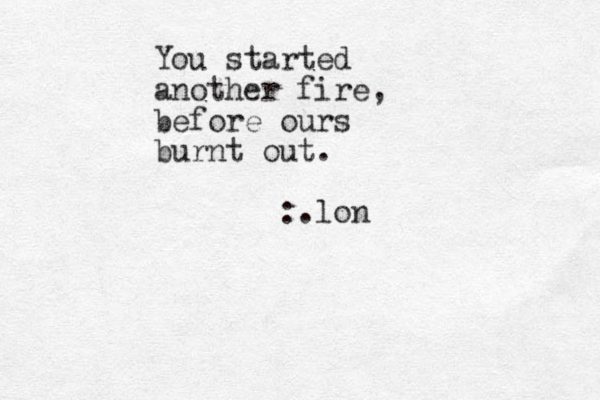 You started another fire, before ours burnt out. :.lon