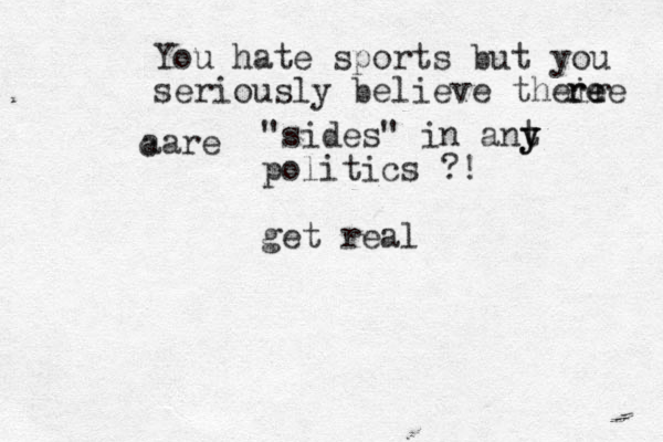 You hate sports but you seriously believe their re ree aare c "sides" in ant y y y politics ?! get real