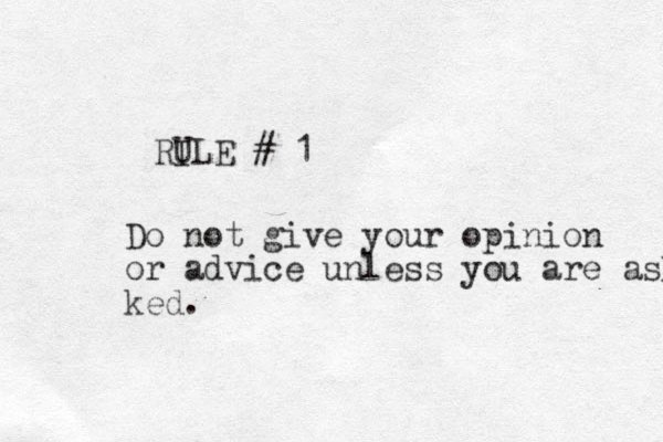 RI ULE # 1 Do not give your opinion or advice unless you are asked ked.