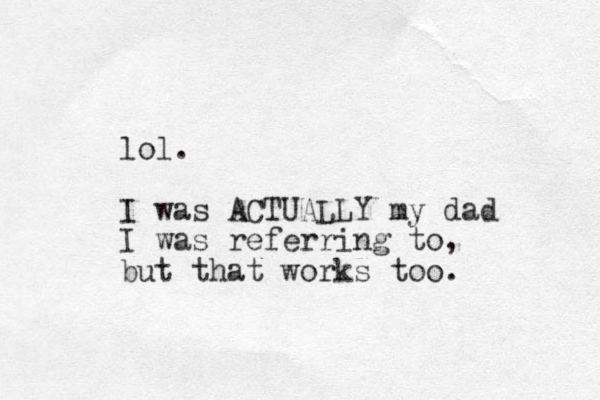 lol. I was ACTUALLY my dad I was referring to, but that works too. 