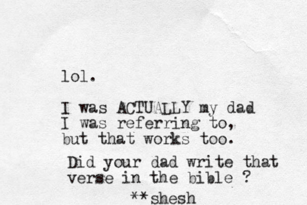 lol. I was ACTUALLY my dad I was referring to, but that works too. Did your dad write that verse in the bible ? **shesh 