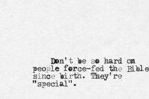 Don't be so hard on people force-fed the Bible since birth. They're "special".