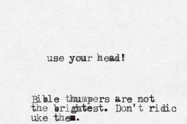 use your head! Bible thumpers are not the brightest. Don't ridic uke them.