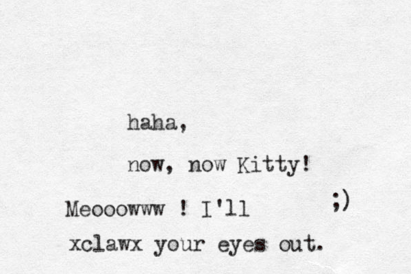 haha, now, now Kitty! ;) Meooowww ! I'll xclawx your eyes out.