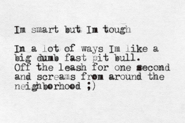 Im smart but Im tough In a lot of ways Im like a big dumb fast pit bull. Off the leash for one second and screams from around the neighborhood ;)