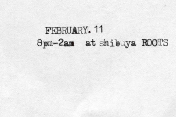 FEBRUARY.11 8pm-2am at shibuya ROOTS 