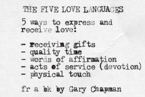 5 ways to express and receive love: - receiving gifts - quality time - words of affirmation - acts of service (devotion) - physical touch fr a bk by Gary Chapman THE FIVE LOVE LANGUAGES 