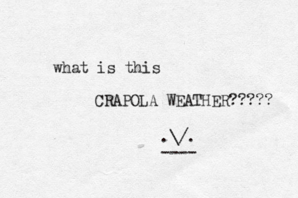 what is this CRAPOLA WEATHER????? .\/. ----