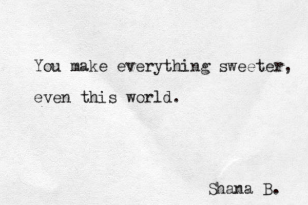 You make everything sweeter, even this world. Shana B. 