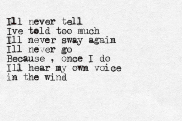 Ill never tell Ive told too much Ill never sway again Ill never go Because , once I do Ill hear my own voice in the wind