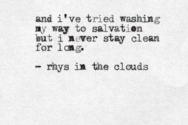and i've tried washing my way to salvation but i never stay clean for long. - rhys in the clouds 