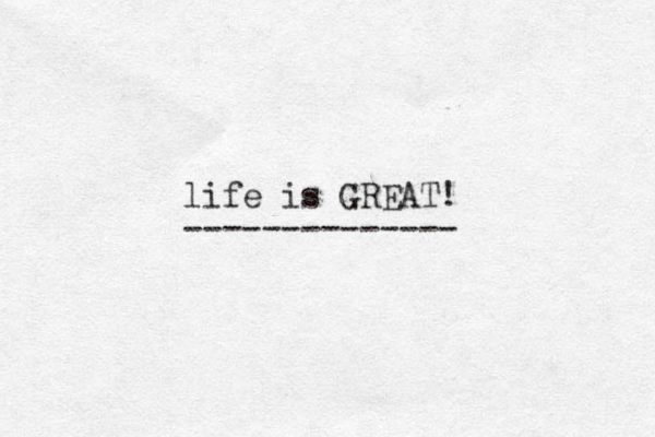 life is GREAT! -------------- 