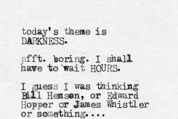 today's theme is DARKNESS. pfft. boring. I shall have to wait HOURS. I guess I was thinking Bill Henson, or Edward Hopper or James Whistler or something....