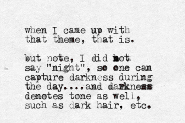 when I came up with that theme, that is. but note, I did bot n n say "night", so one can capture darkness during the day.... and darkness denotes tone as well, such as dark hair. , etc. 