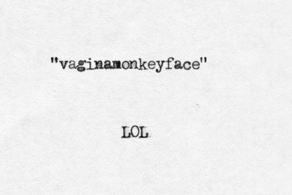 LOL "vaginamonkeyface" 