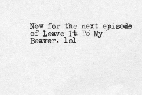 Now for the next episode of l Leave It To My Beaver. lol