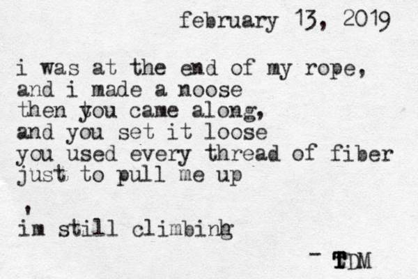 february 13, 2019 i was at the end of my rope, and i made a noose then to y u came along, and you set it loose you used every thread of fiber just to pull me up im still climbinh g ' t T T TDM - 